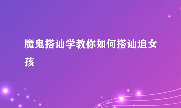 魔鬼搭讪学教你如何搭讪追女孩