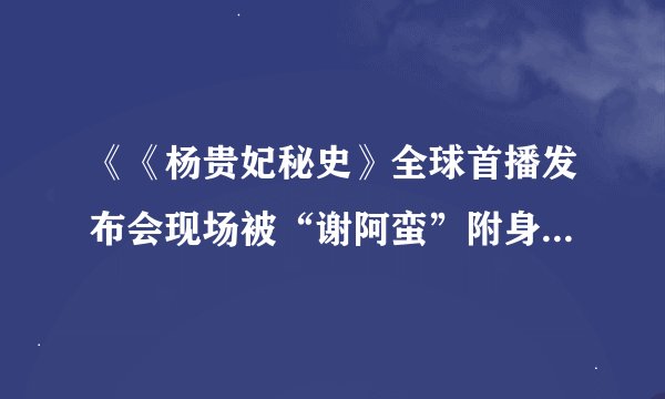 《《杨贵妃秘史》全球首播发布会现场被“谢阿蛮”附身!》txt全集下载