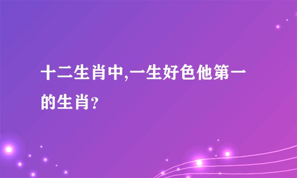 十二生肖中,一生好色他第一的生肖？