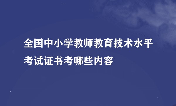 全国中小学教师教育技术水平考试证书考哪些内容