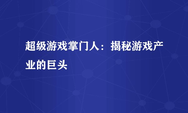 超级游戏掌门人：揭秘游戏产业的巨头