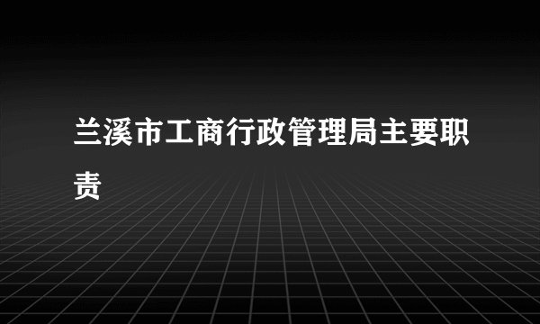 兰溪市工商行政管理局主要职责