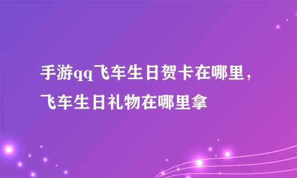 手游qq飞车生日贺卡在哪里，飞车生日礼物在哪里拿