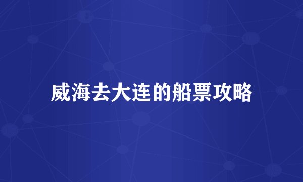 威海去大连的船票攻略