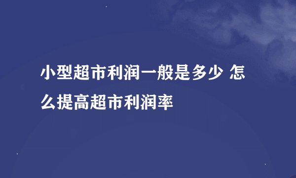 小型超市利润一般是多少 怎么提高超市利润率