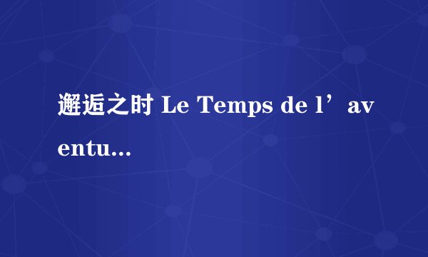 邂逅之时 Le Temps de l’aventure剧情介绍