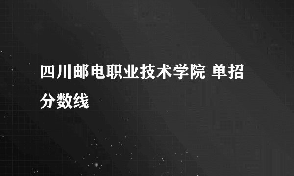 四川邮电职业技术学院 单招分数线