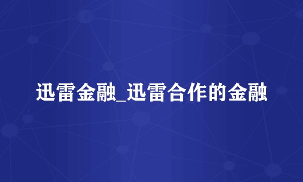 迅雷金融_迅雷合作的金融