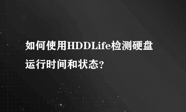 如何使用HDDLife检测硬盘运行时间和状态？