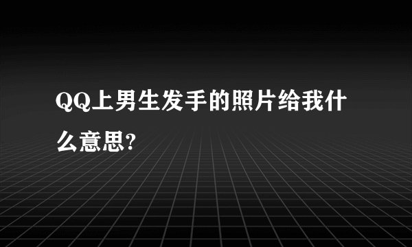 QQ上男生发手的照片给我什么意思?