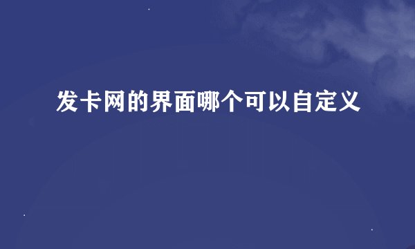 发卡网的界面哪个可以自定义