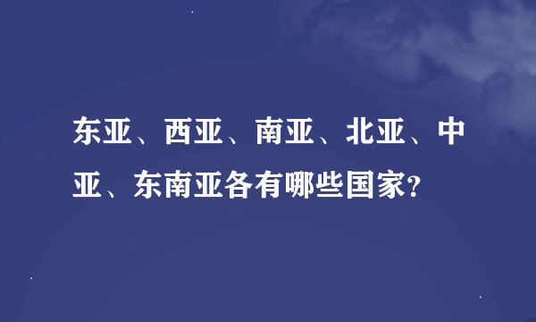 东亚、西亚、南亚、北亚、中亚、东南亚各有哪些国家？