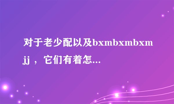对于老少配以及bxmbxmbxmjj ，它们有着怎样的意义呢