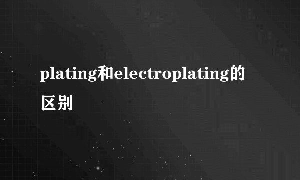 plating和electroplating的区别