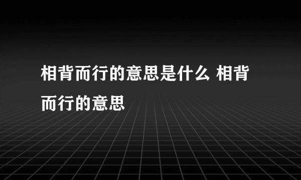 相背而行的意思是什么 相背而行的意思