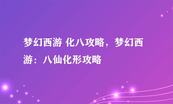 梦幻西游 化八攻略，梦幻西游：八仙化形攻略