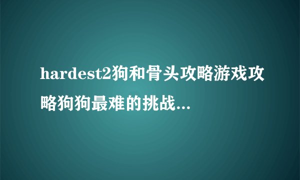 hardest2狗和骨头攻略游戏攻略狗狗最难的挑战抢夺骨头