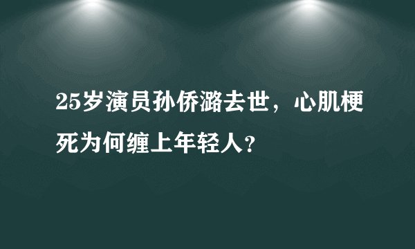 25岁演员孙侨潞去世，心肌梗死为何缠上年轻人？