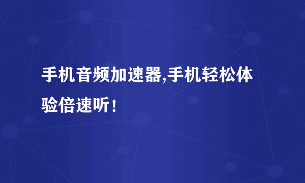 手机音频加速器,手机轻松体验倍速听！