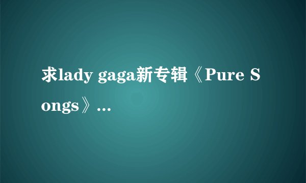 求lady gaga新专辑《Pure Songs》每首歌的歌词