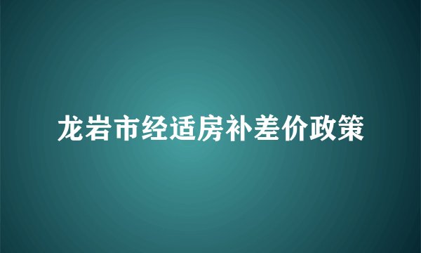 龙岩市经适房补差价政策