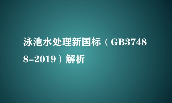 泳池水处理新国标（GB37488-2019）解析