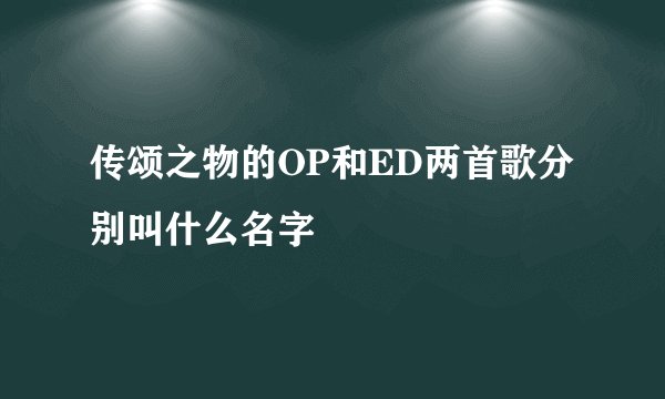 传颂之物的OP和ED两首歌分别叫什么名字