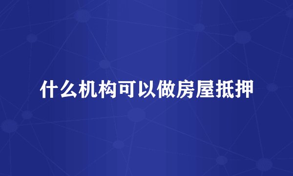 什么机构可以做房屋抵押