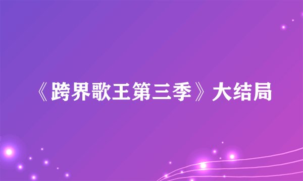 《跨界歌王第三季》大结局
