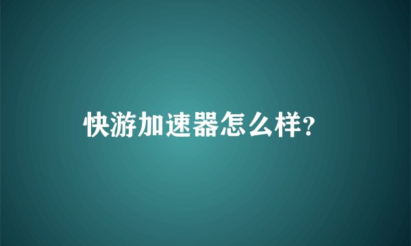 快游加速器怎么样？