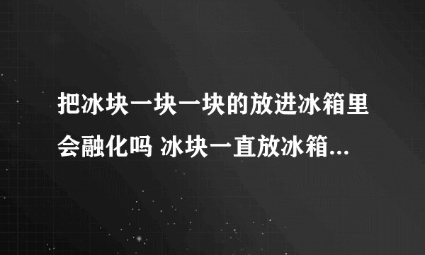 把冰块一块一块的放进冰箱里会融化吗 冰块一直放冰箱可以用吗