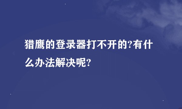 猎鹰的登录器打不开的?有什么办法解决呢?