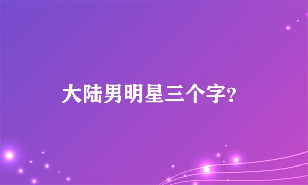 大陆男明星三个字？