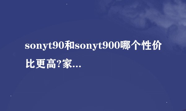sonyt90和sonyt900哪个性价比更高?家庭用的机子，哪