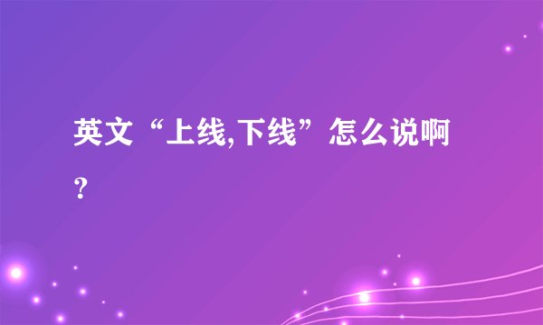 英文“上线,下线”怎么说啊？