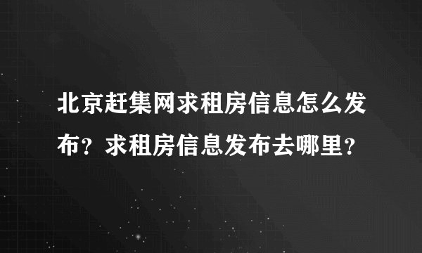 北京赶集网求租房信息怎么发布？求租房信息发布去哪里？