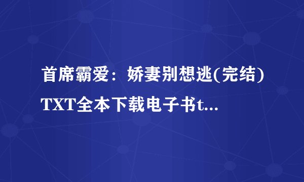 首席霸爱：娇妻别想逃(完结)TXT全本下载电子书txt全集下载
