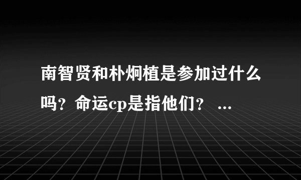 南智贤和朴炯植是参加过什么吗？命运cp是指他们？ 经常看到贴吧有人说又没查到啊...