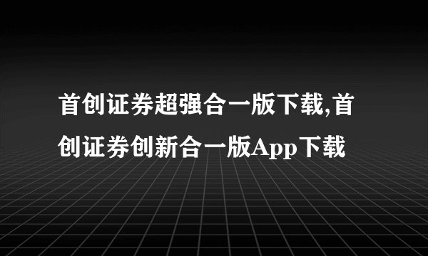 首创证券超强合一版下载,首创证券创新合一版App下载