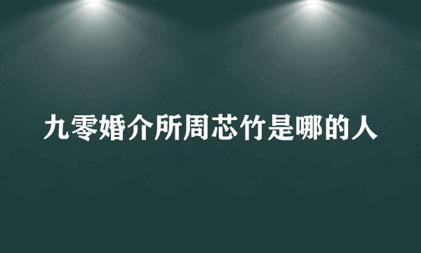 九零婚介所周芯竹是哪的人