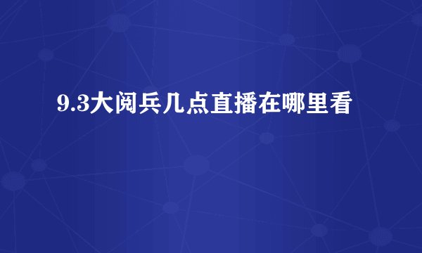 9.3大阅兵几点直播在哪里看