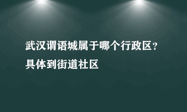 武汉谓语城属于哪个行政区？具体到街道社区