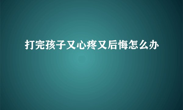 打完孩子又心疼又后悔怎么办