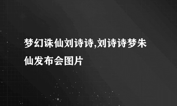 梦幻诛仙刘诗诗,刘诗诗梦朱仙发布会图片