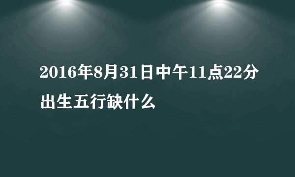 2016年8月31日中午11点22分出生五行缺什么