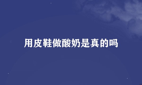 用皮鞋做酸奶是真的吗
