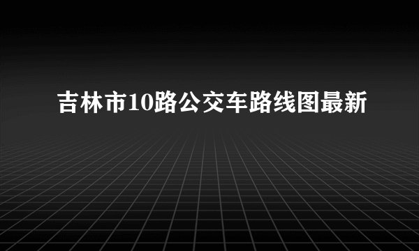 吉林市10路公交车路线图最新