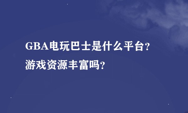 GBA电玩巴士是什么平台？游戏资源丰富吗？