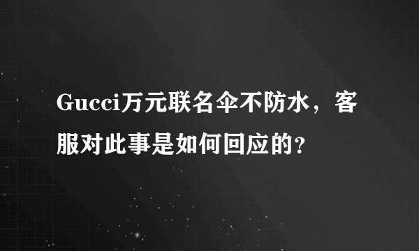 Gucci万元联名伞不防水，客服对此事是如何回应的？
