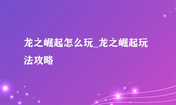 龙之崛起怎么玩_龙之崛起玩法攻略